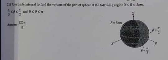 21) Use triple intogral to find the volume of the part of sphere at the following region 0SRS Scm,
and 0seST
125
Answer:
R=Scm
