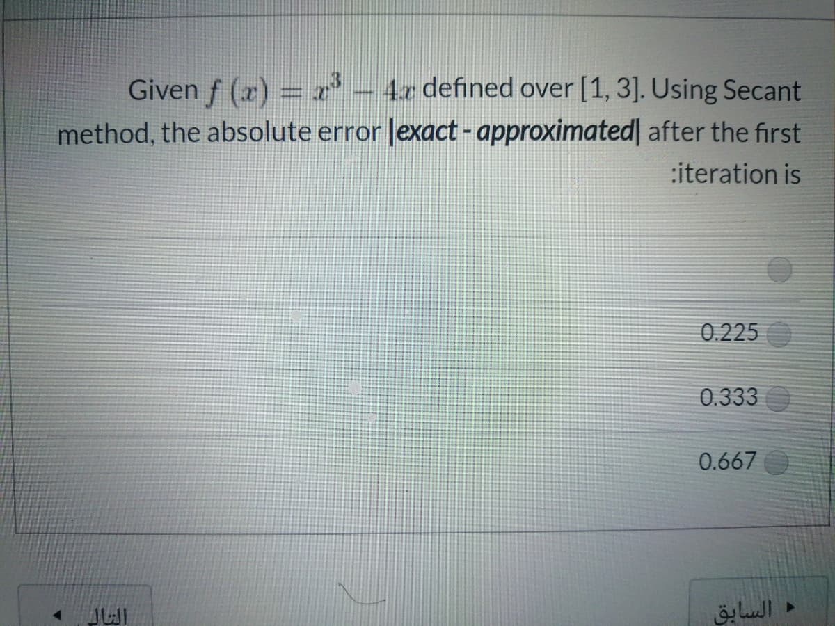 Given f (x) = r - 4r defined over [1, 3]. Using Secant
method, the absolute error Jexact-approximated| after the first
:iteration is
0.225
0.333
0.667
السابق
