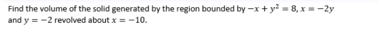 Find the volume of the solid generated by the region bounded by -x + y² = 8, x = -2y
and y = -2 revolved about x = -10.