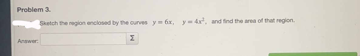 Problem 3.
Sketch the region enclosed by the curves y = 6x, y= 4x², and find the area of that region.
Σ
Answer:
