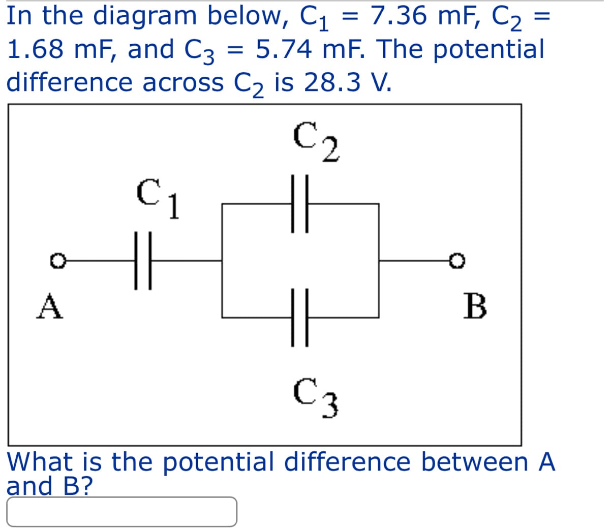 =
In the diagram below, C₁ = 7.36 MF, C₂
1.68 mF, and C3 = 5.74 mF. The potential
difference across C₂ is 28.3 V.
C₂
A
C₁
||
B
C3
What is the potential difference between A
and B?