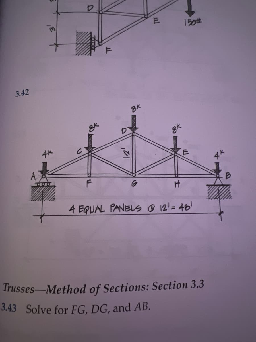 3.42
3
4K
ม
gk
F
,21
8K
u
8k
H
150#
4 EQUAL PANELS @ 12¹ = 48¹
Trusses-Method of Sections: Section 3.3
3.43 Solve for FG, DG, and AB.
B