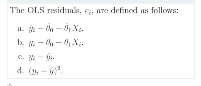 The OLS residuals, eį, are defined as follows:
a. ý – Đo – Ân.X.
-
b. yi-00-0₁ X ₁.
c. Yi - Yi.
d. (y₁ - y)².