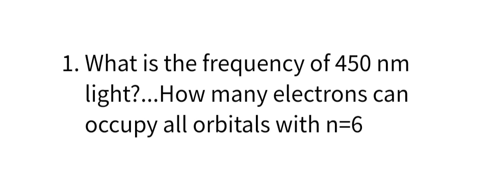 1. What is the frequency of 450 nm
light?... How many electrons can
occupy all orbitals with n=6