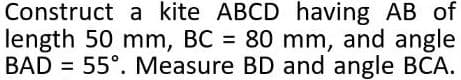 Construct a kite ABCD having AB of
length 50 mm, BC = 80 mm, and angle
BAD = 55°. Measure BD and angle BCA.