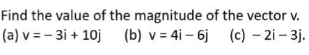 Find the value of the magnitude of the vector v.
(a) v = -3i + 10j (b) v = 4i-6j
(c)-2-3j.