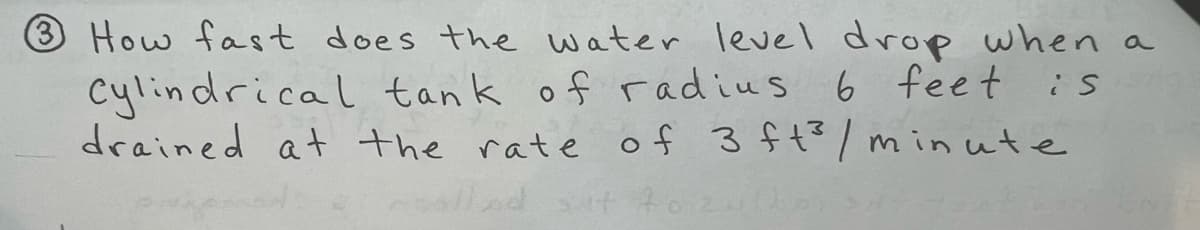 3 How fast does the water level drop when a
Cylindrical tank of radius 6 feet
drained at the rate of 3 ft³/minute
is