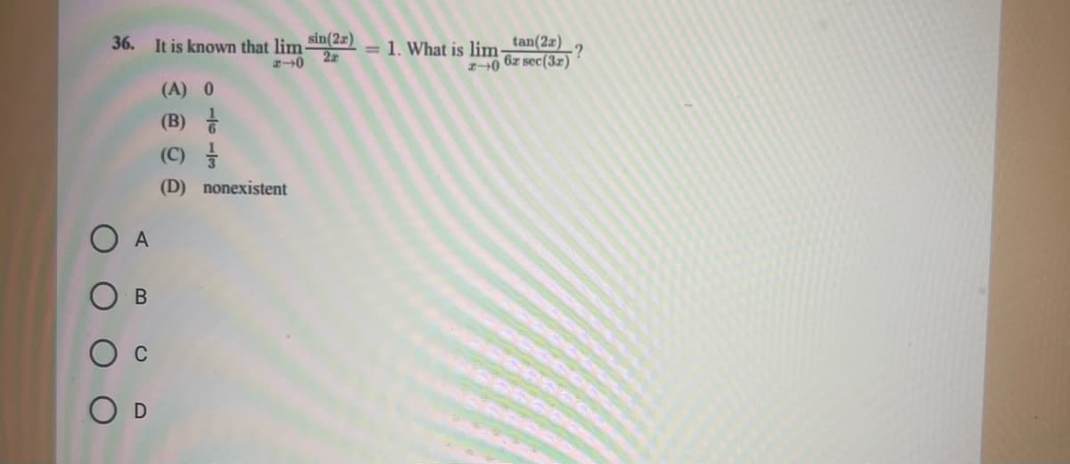 36. It is known that lim-
-0
O A
C
O
B
OD
sin(2x)
2
(A) 0
(B)
(C)/
(D) nonexistent
= 1. What is lim-tan(2a)
·?
2-0 6z sec(32)