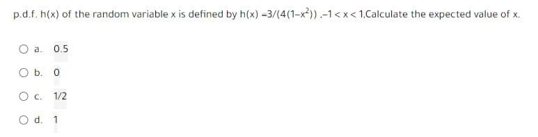 p.d.f. h(x) of the random variable x is defined by h(x) =3/(4(1-x²)).-1<x< 1.Calculate the expected value of x.
O a. 0.5
O b. 0
O c. 1/2
O d. 1