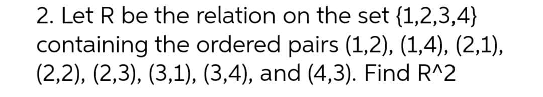 2. Let R be the relation on the set {1,2,3,4}
containing the ordered pairs (1,2), (1,4), (2,1),
(2,2), (2,3), (3,1), (3,4), and (4,3). Find R^2
