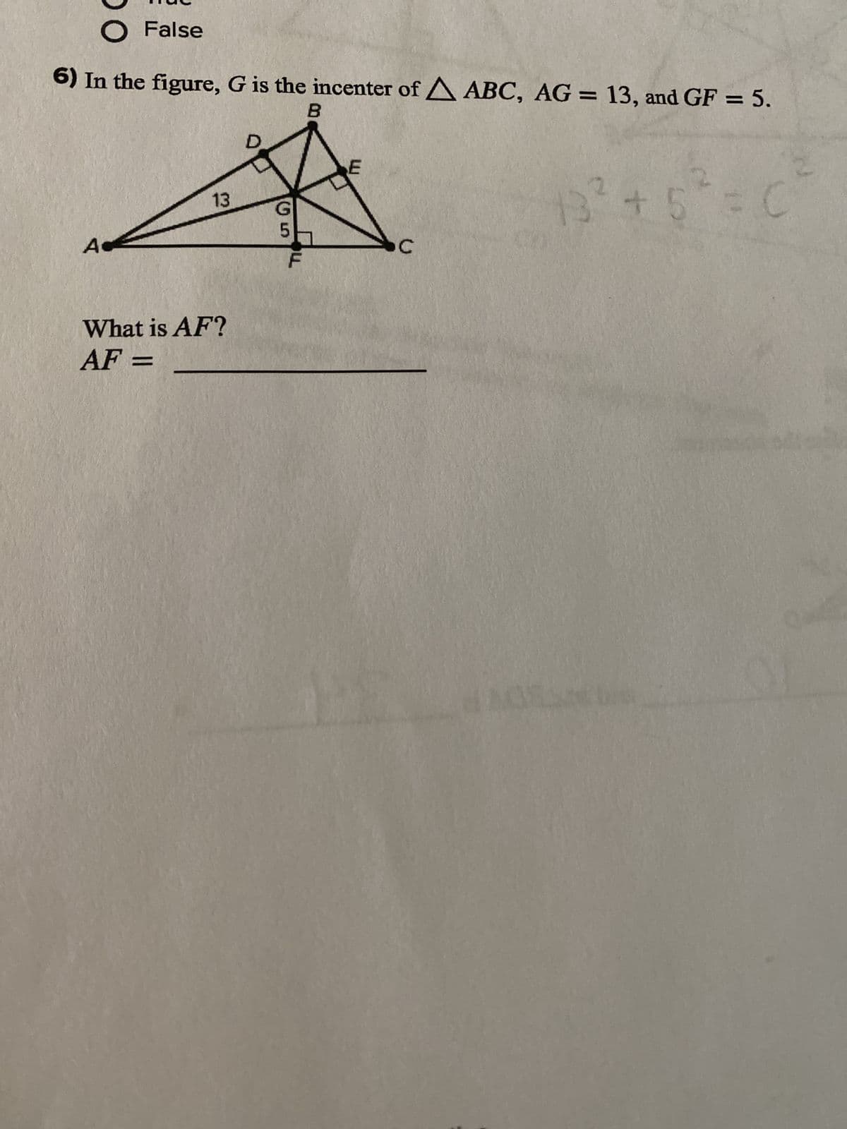 O False
6) In the figure, G is the incenter of A ABC, AG = 13, and GF = 5.
B
A
13
What is AF?
AF =
D
(5)
G
C
13² + 5 = C