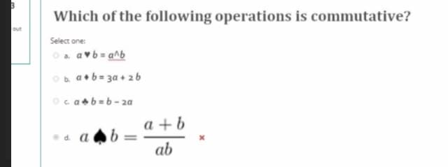 Which of the following operations is commutative?
Select one:
Oa avb = a^b
Ob. a+b= 3a + 26
Ocab=b - 2a
a + b
ab
