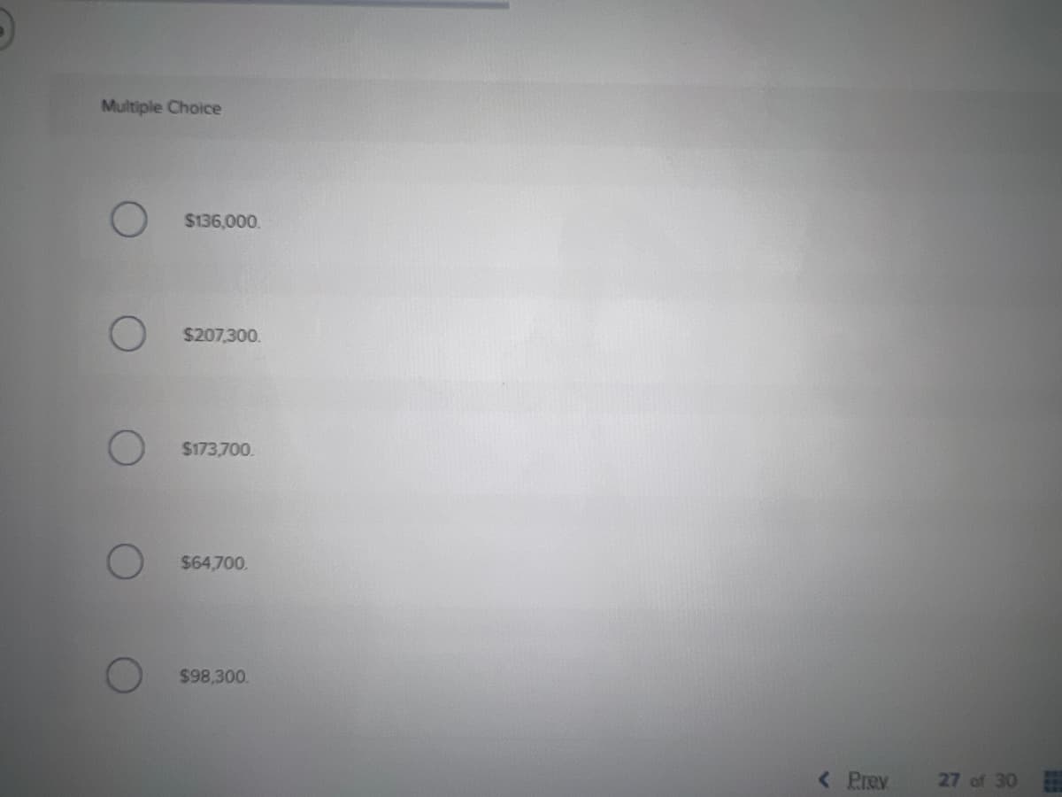 Multiple Choice
$136,000.
$207,300.
$173,700.
$64,700.
$98,300.
< Prev
27 of 30
