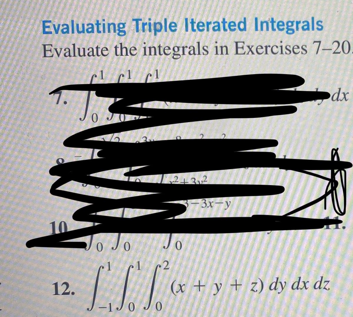 Evaluating Triple Iterated Integrals
Evaluate the integrals in Exercises 7-20
1 cl cl
12.
0 J
K
x²+3x₂²
Jo
2
3-3x-y
o Jo
2
LI S ~
0
2
→
dx
(x+y+z) dy dx dz