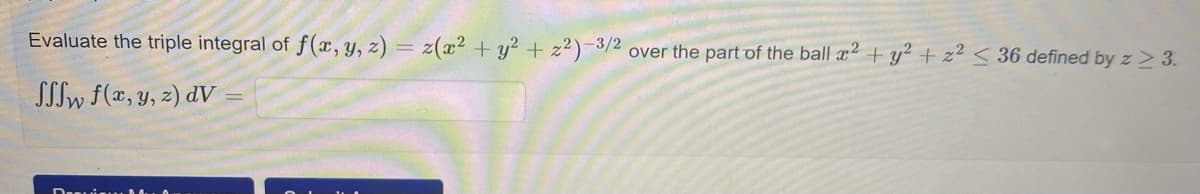 Evaluate the triple integral of f(x, y, z) = z(x² + y² + 2²)-3/2 over the part of the ball x² + y² + x² < 36 defined by z ≥ 3.
SSS f(x, y, z) dv=
Drevis Mu