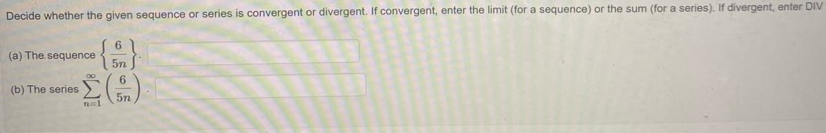 Decide whether the given sequence or series is convergent or divergent. If convergent, enter the limit (for a sequence) or the sum (for a series). If divergent, enter DIV
(a) The. sequence
5n
6
(b) The series
5n
n=1
