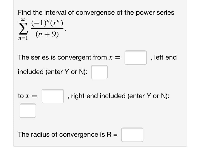 Find the interval of convergence of the power series
(-1)"(x")
(n + 9)
n=1
The series is convergent from x =
left end
included (enter Y or N):
to x =
right end included (enter Y or N):
The radius of convergence is R =
