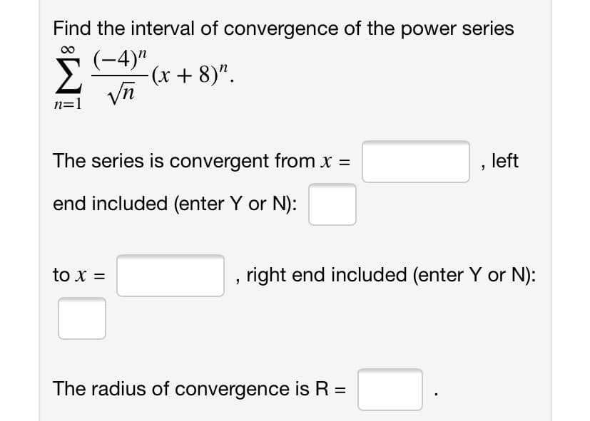 Find the interval of convergence of the power series
(-4)"
-(r+ 8)".
Vn
n=1
The series is convergent from x =
, left
end included (enter Y or N):
to x =
right end included (enter Y or N):
The radius of convergence is R =
