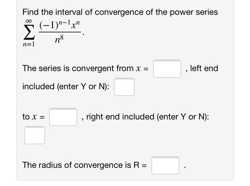 Find the interval of convergence of the power series
(-1)"-lx"
n8
n=1
The series is convergent from x =
, left end
included (enter Y or N):
to x =
right end included (enter Y or N):
The radius of convergence is R =
