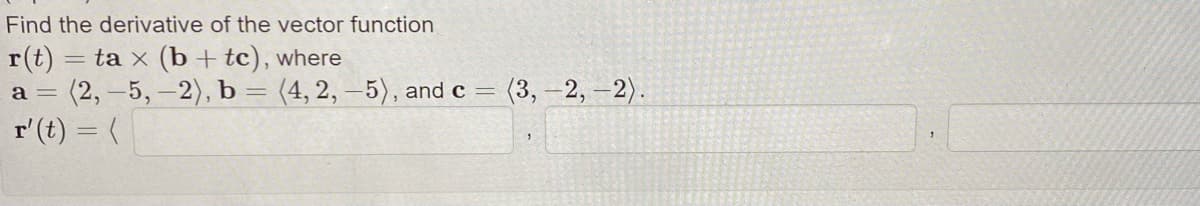 Find the derivative of the vector function
r(t)
tax (btc), where
a = (2, -5,-2), b = (4, 2,-5), and c = (3,-2,-2).
r' (t) = (