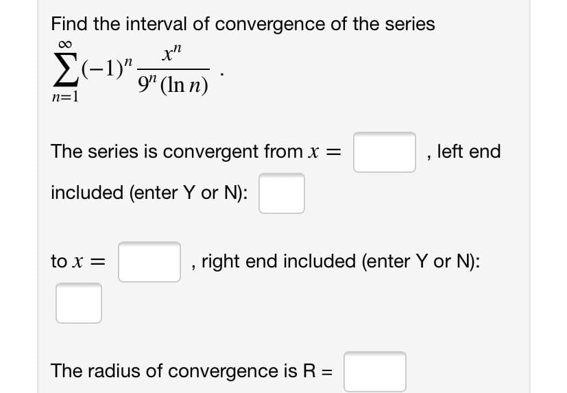 Find the interval of convergence of the series
x"
E(-1)",
9" (In n)
n=1
The series is convergent from x =
left end
included (enter Y or N):
to x =
right end included (enter Y or N):
The radius of convergence is R =
