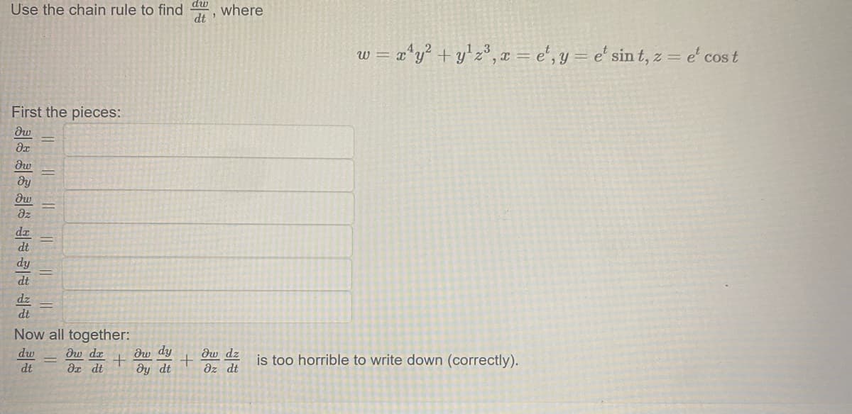 Use the chain rule to find
First the pieces:
dw
Әх
მu
მყ
dw
az
dx
dt
dy
dt
dz
dt
Now all together:
dw dx
dx dt
dw
dt
dw dy
dy dt
dw
dt'
+
where
dw dz
Oz dt
w = x¹y² + y¹z³, x = e, y = et sint, z = e cost
is too horrible to write down (correctly).