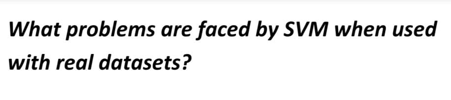 What problems are faced by SVM when used
with real datasets?