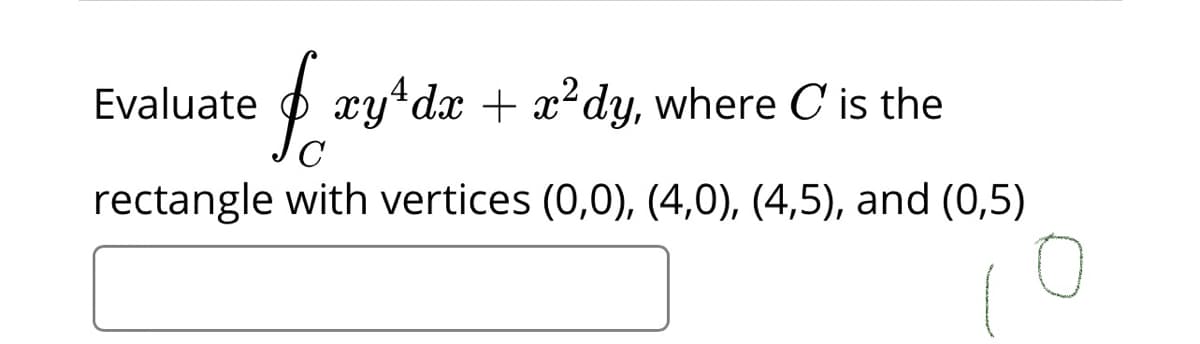 f.
O xy+dx + x?dy, where C is the
Evaluate
C
rectangle with vertices (0,0), (4,0), (4,5), and (0,5)
