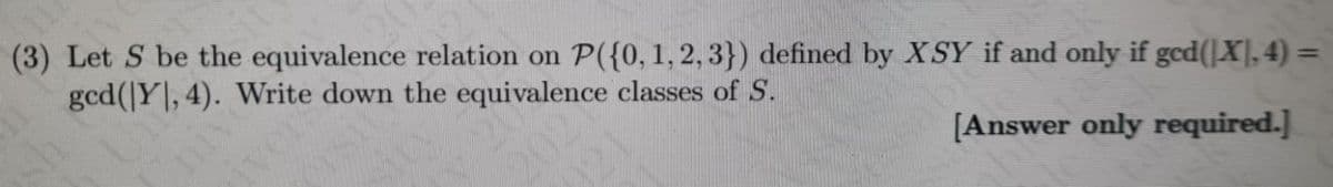 (3) Let S be the equivalence relation on P({0, 1, 2, 3}) defined by XSY if and only if gcd(X], 4) =
gcd(|Y, 4). Write down the equivalence classes of S.
20
DATHE
%3D
[Answer only required.]
