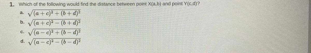 1. Which of the following would find the distance between point X(a.b) and point Y(c.d)?
a. V(a + c)? + (b+ d)?
b. (a + c)? - (b+ d)?
V(a - c) + (b- d)²
d. (a – c)? - (b – d)
C.
