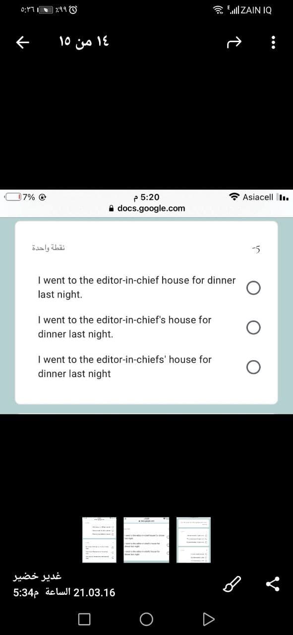 会ullZAIN IQ
14 من ۱۰
p 5:20
A docs.google.com
O7% @
Asiacell I.
نقطة واحدة
-5
I went to the editor-in-chief house for dinner
last night.
I went to the editor-in-chief's house for
dinner last night.
I went to the editor-in-chiefs' house for
dinner last night
غدیر خضير
5:34p äc lull 21.03.16
A
