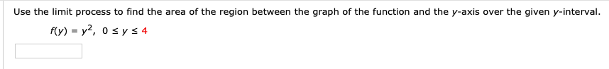 Use the limit process to find the area of the region between the graph of the function and the y-axis over the given y-interval.
f(y) = y2, o s ys 4
