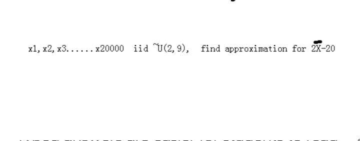 x1, x2, x3...... x20000 iid U(2, 9),
find approximation for 2X-20
