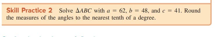 Skill Practice 2 Solve AABC with a =
the measures of the angles to the nearest tenth of a degree.
62, b
= 48, and c = 41. Round
