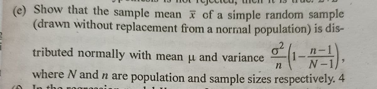 (e) Show that the sample mean of a simple random sample
(drawn without replacement from a normal population) is dis-
tributed normally with mean u and variance -² (1--=-1).
n
where N and n are population and sample sizes respectively. 4
In the
1 1 TI