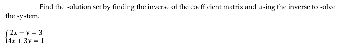 Find the solution set by finding the inverse of the coefficient matrix and using the inverse to solve
the system.
2х — у 3 3
4x + 3y = 1
%3D
