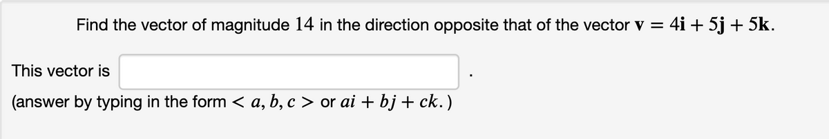 Find the vector of magnitude 14 in the direction opposite that of the vector v = 4i + 5j + 5k.
This vector is
(answer by typing in the form < a, b, c > or ai + bj + ck.)
