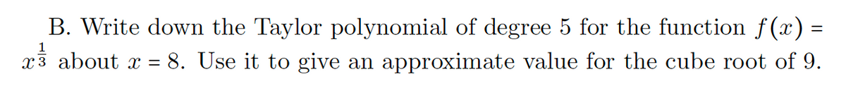 B. Write down the Taylor polynomial of degree 5 for the function f(x) =
x3 about x = 8. Use it to give an approximate value for the cube root of 9.
1
