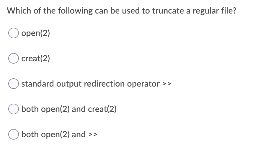 Which of the following can be used to truncate a regular file?
open(2)
O creat(2)
standard output redirection operator >>
O both open(2) and creat(2)
O both open(2) and >>
