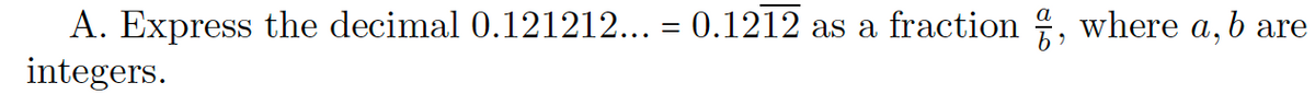 A. Express the decimal 0.121212... = 0.1212 as a fraction , where a, b are
integers.
