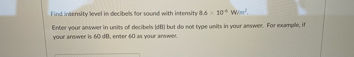 Find intensity level in decibels for sound with intensity 8.6 x 10-6 W/m².
Enter your answer in units of decibels (dB) but do not type units in your answer. For example, if
your answer is 60 dB, enter 60 as your answer.
