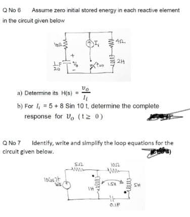 Q No 6 Assume zero initial stored energy in each reactive element
in the circuit given below
a) Determine its H(s) =
b) For l = 5+8 Sin 10 t, determine the complete
response for U, (tz 0)
