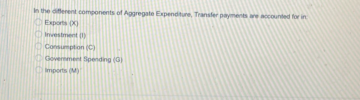 In the different components of Aggregate Expenditure, Transfer payments are accounted for in:
O Exports (X)
O Investment (1)
O Consumption (C)
Government Spending (G)
Imports (M)
