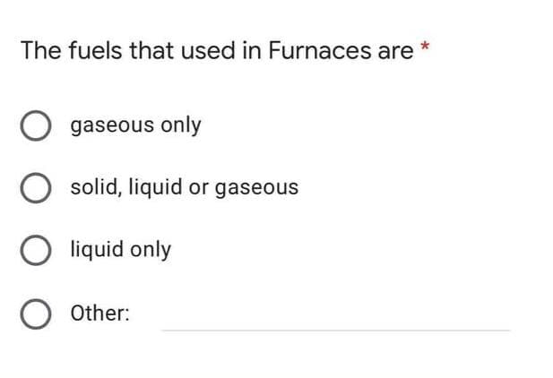 The fuels that used in Furnaces are
gaseous only
O solid, liquid or gaseous
O liquid only
O Other:
