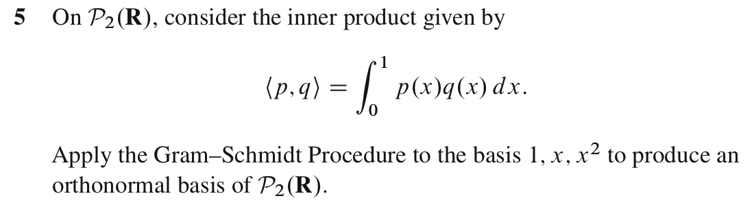 5 On P2(R), consider the inner product given by
1
(p.q) = | P(x)q(x) dx.
Apply the Gram-Schmidt Procedure to the basis 1, x, x² to produce an
orthonormal basis of P2(R).
