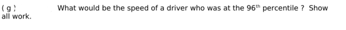 What would be the speed of a driver who was at the 96th percentile ? Show
( g)
all work.
