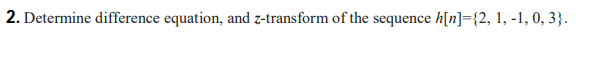 2. Determine difference equation, and z-transform of the sequence h[n]={2, 1, -1, 0, 3}.
