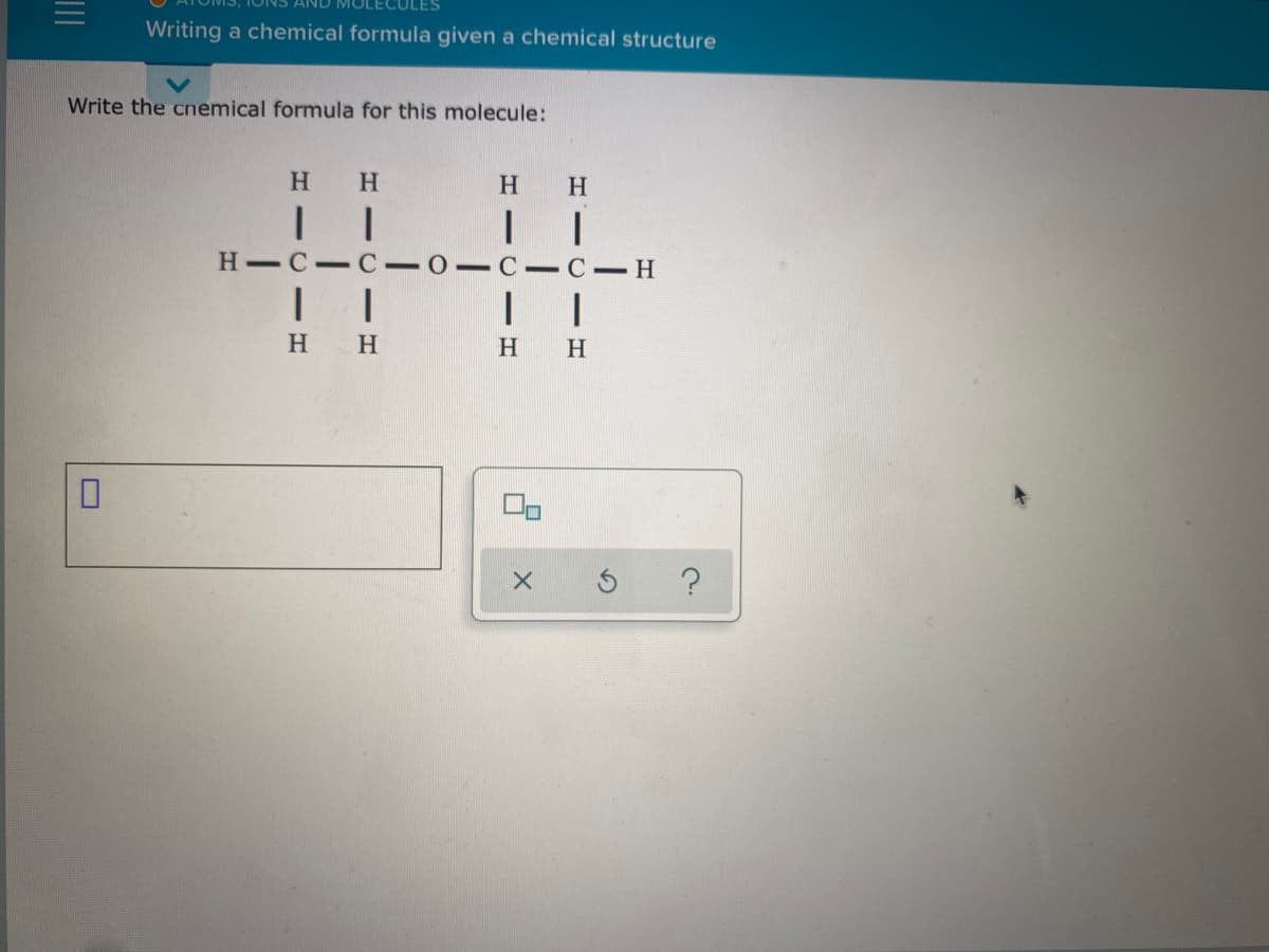 Writing a chemical formula given a chemical structure
Write the cnemical formula for this molecule:
H H
H.
Н—С — С — О-С-С-Н
H H
H
H
