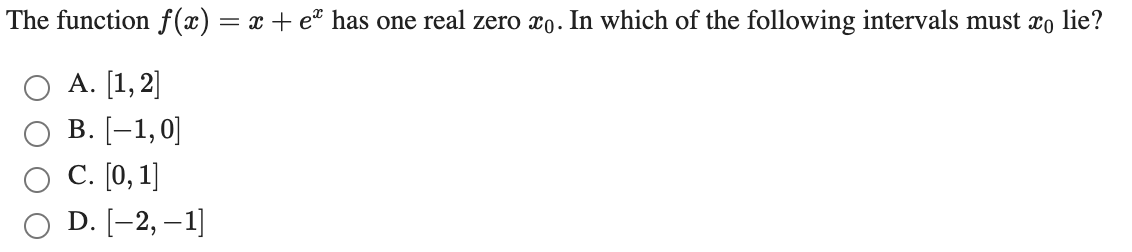 The function f(x) = x + e" has one real zero xo. In which of the following intervals must xo lie?
А. [1, 2]
В. [-1,0]
С. (0, 1]
D. [-2, –1]
