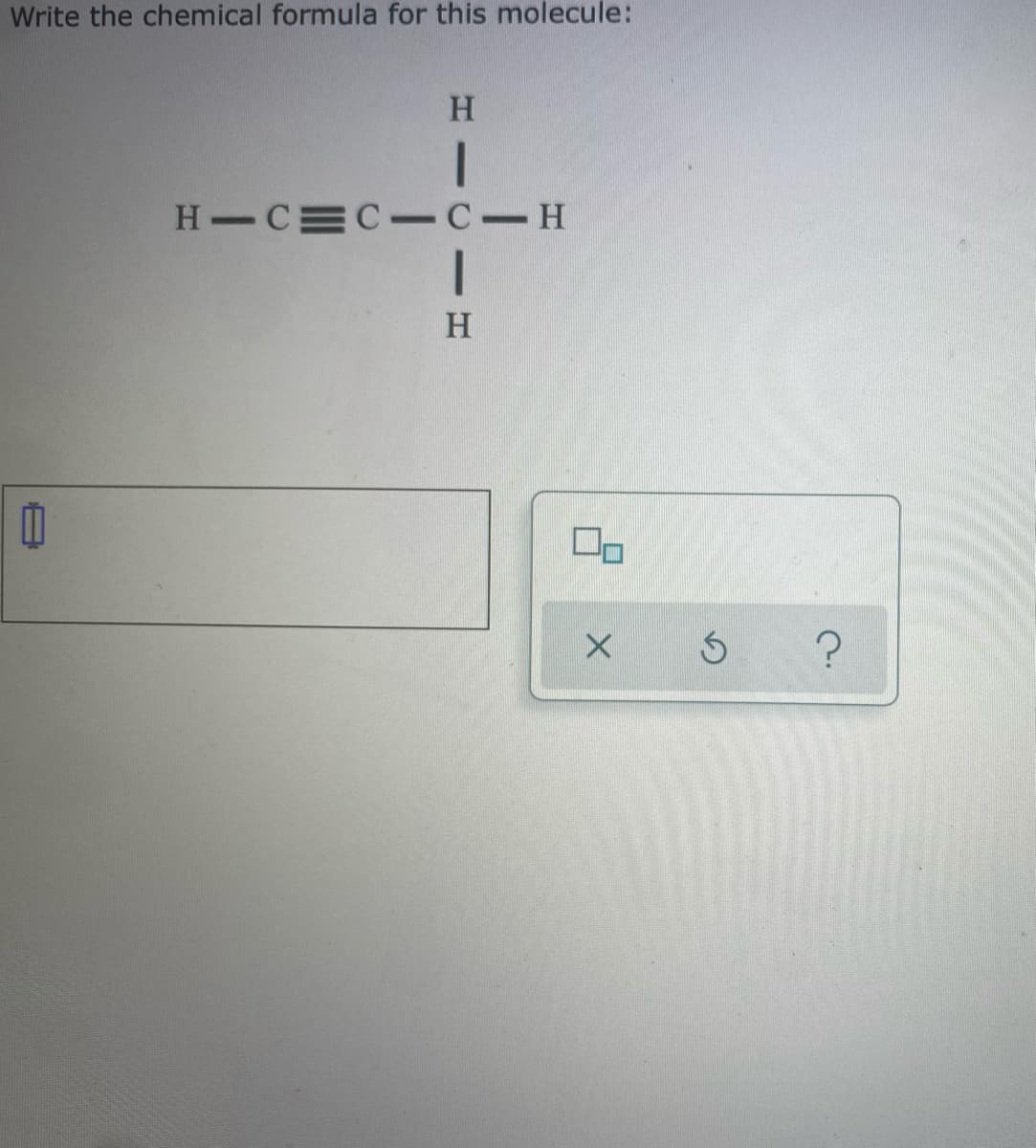 Write the chemical formula for this molecule:
H.
H C C-C-H
H
